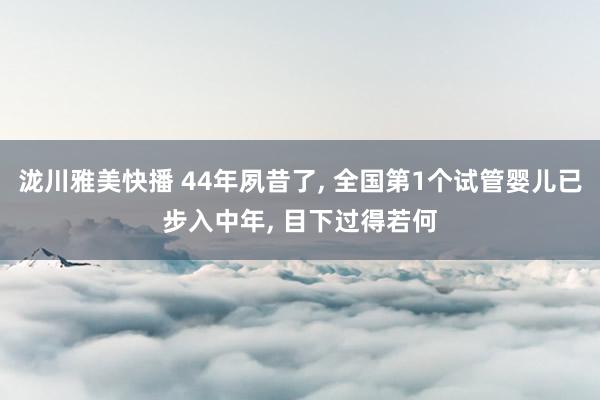 泷川雅美快播 44年夙昔了， 全国第1个试管婴儿已步入中年， 目下过得若何