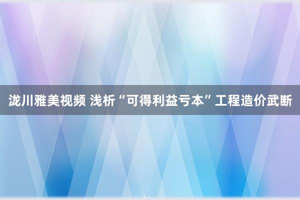 泷川雅美视频 浅析“可得利益亏本”工程造价武断