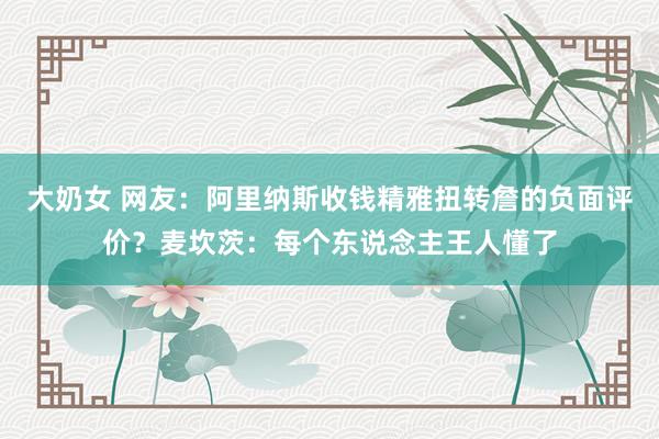 大奶女 网友：阿里纳斯收钱精雅扭转詹的负面评价？麦坎茨：每个东说念主王人懂了