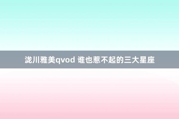 泷川雅美qvod 谁也惹不起的三大星座