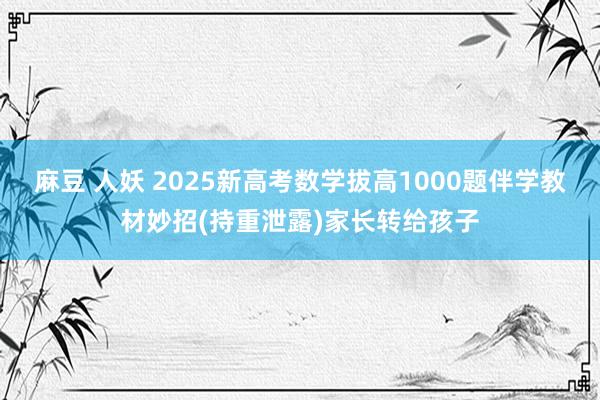 麻豆 人妖 2025新高考数学拔高1000题伴学教材妙招(持重泄露)家长转给孩子