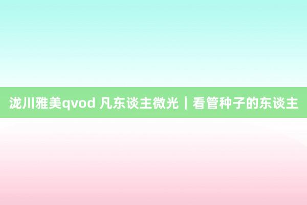 泷川雅美qvod 凡东谈主微光｜看管种子的东谈主