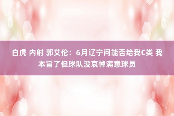 白虎 内射 郭艾伦：6月辽宁问能否给我C类 我本旨了但球队没哀悼满意球员