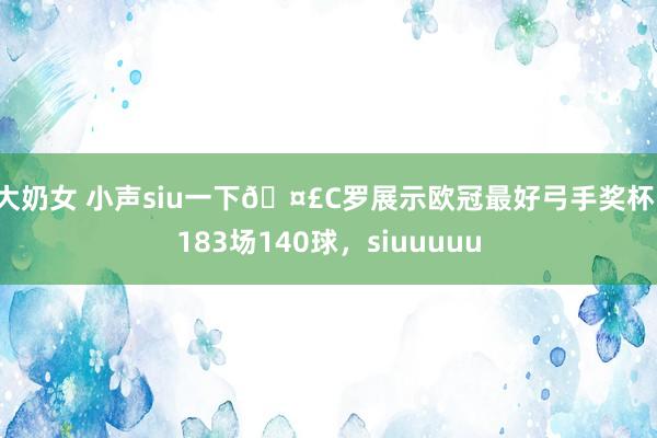 大奶女 小声siu一下🤣C罗展示欧冠最好弓手奖杯：183场140球，siuuuuu