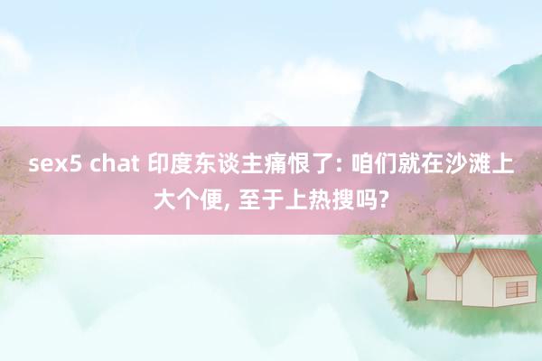 sex5 chat 印度东谈主痛恨了: 咱们就在沙滩上大个便， 至于上热搜吗?