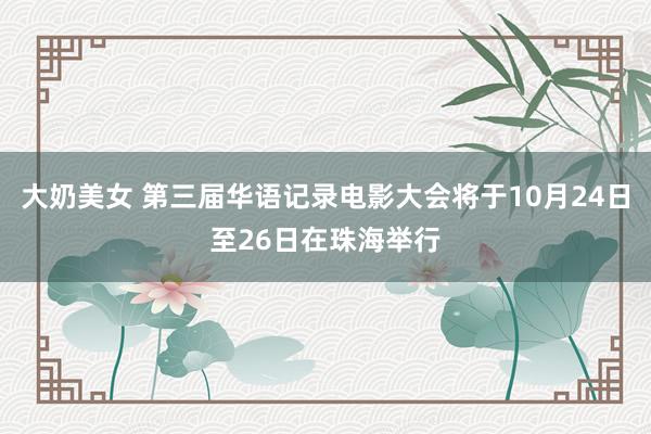 大奶美女 第三届华语记录电影大会将于10月24日至26日在珠海举行