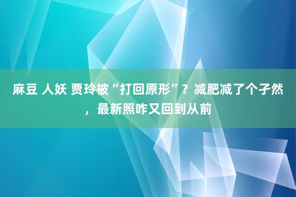 麻豆 人妖 贾玲被“打回原形”？减肥减了个孑然，最新照咋又回到从前