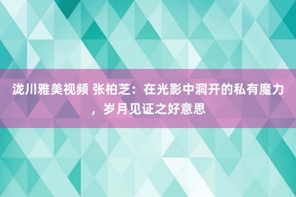 泷川雅美视频 张柏芝：在光影中洞开的私有魔力，岁月见证之好意思