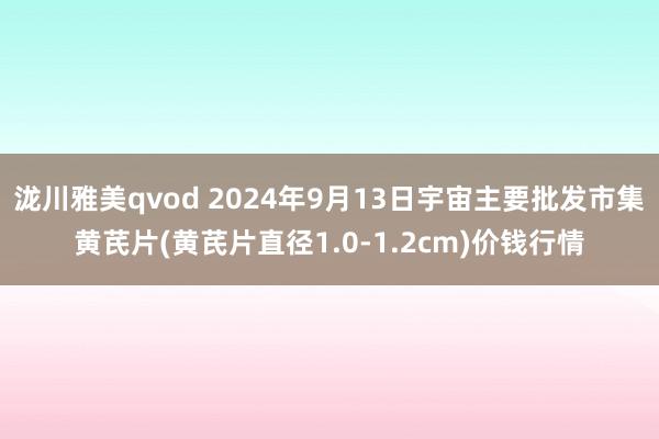 泷川雅美qvod 2024年9月13日宇宙主要批发市集黄芪片(黄芪片直径1.0-1.2cm)价钱行情