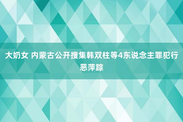 大奶女 内蒙古公开搜集韩双柱等4东说念主罪犯行恶萍踪