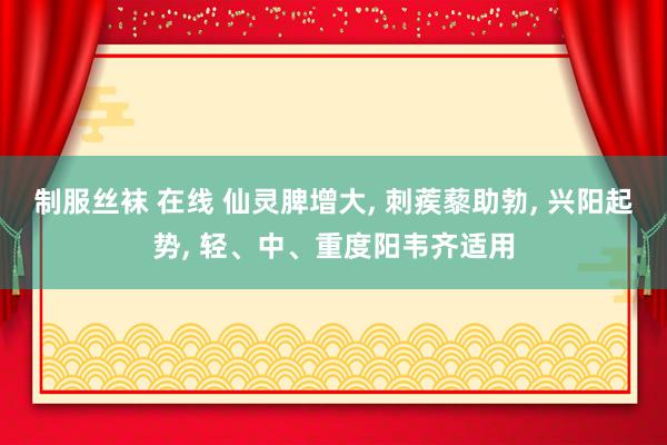 制服丝袜 在线 仙灵脾增大， 刺蒺藜助勃， 兴阳起势， 轻、中、重度阳韦齐适用