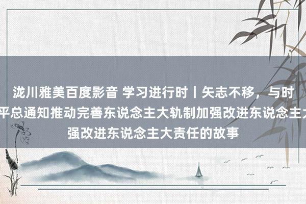 泷川雅美百度影音 学习进行时丨矢志不移，与时俱进——习近平总通知推动完善东说念主大轨制加强改进东说念主大责任的故事