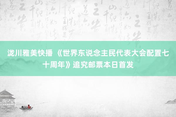 泷川雅美快播 《世界东说念主民代表大会配置七十周年》追究邮票本日首发