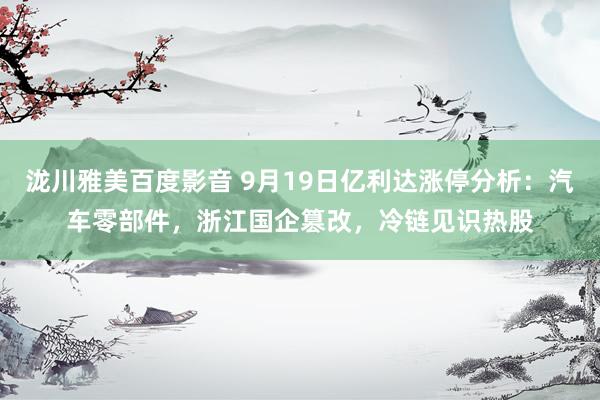 泷川雅美百度影音 9月19日亿利达涨停分析：汽车零部件，浙江国企篡改，冷链见识热股