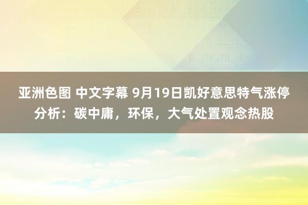 亚洲色图 中文字幕 9月19日凯好意思特气涨停分析：碳中庸，环保，大气处置观念热股