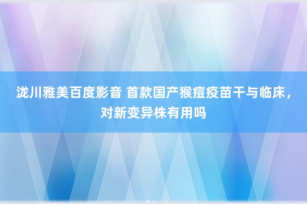 泷川雅美百度影音 首款国产猴痘疫苗干与临床，对新变异株有用吗