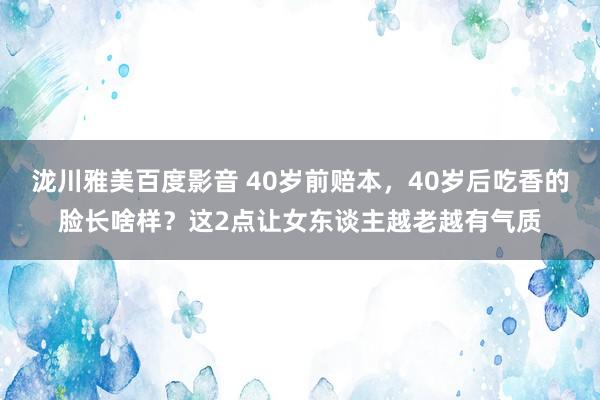 泷川雅美百度影音 40岁前赔本，40岁后吃香的脸长啥样？这2点让女东谈主越老越有气质