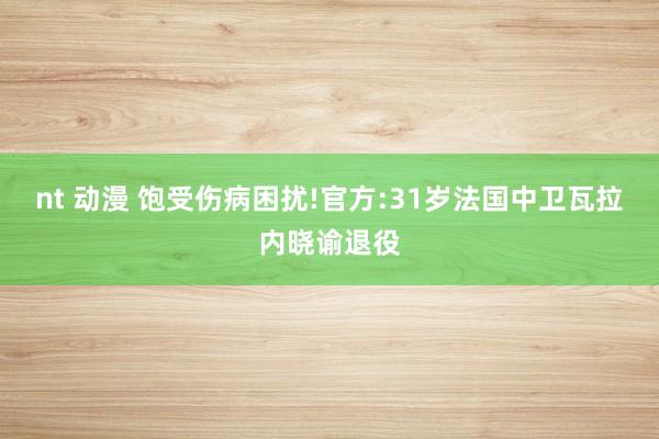 nt 动漫 饱受伤病困扰!官方:31岁法国中卫瓦拉内晓谕退役