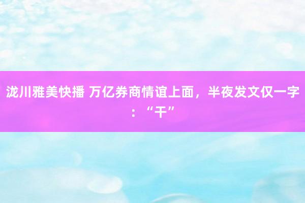 泷川雅美快播 万亿券商情谊上面，半夜发文仅一字：“干”