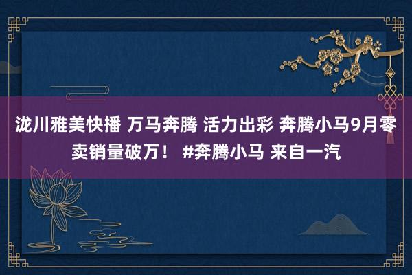 泷川雅美快播 万马奔腾 活力出彩 奔腾小马9月零卖销量破万！ #奔腾小马 来自一汽