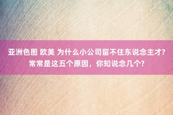 亚洲色图 欧美 为什么小公司留不住东说念主才?常常是这五个原因，你知说念几个?