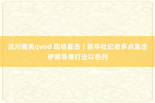 泷川雅美qvod 现场直击｜新华社记者多点直击伊朗导弹打击以色列