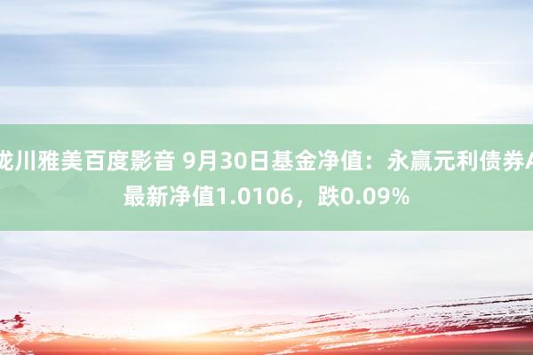 泷川雅美百度影音 9月30日基金净值：永赢元利债券A最新净值1.0106，跌0.09%