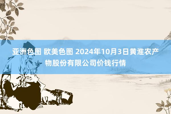 亚洲色图 欧美色图 2024年10月3日黄淮农产物股份有限公司价钱行情