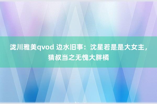 泷川雅美qvod 边水旧事：沈星若是是大女主，猜叔当之无愧大胖橘