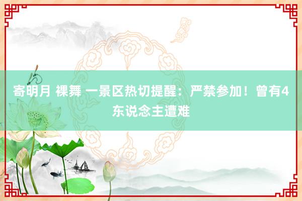 寄明月 裸舞 一景区热切提醒：严禁参加！曾有4东说念主遭难