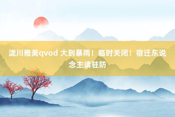 泷川雅美qvod 大到暴雨！临时关闭！宿迁东说念主请驻防