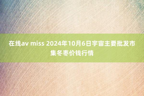 在线av miss 2024年10月6日宇宙主要批发市集冬枣价钱行情