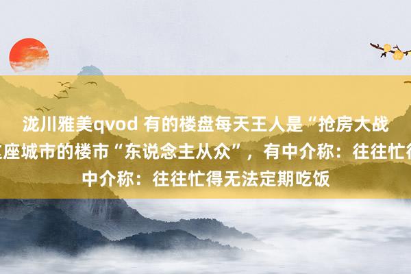 泷川雅美qvod 有的楼盘每天王人是“抢房大战”！国庆假期这座城市的楼市“东说念主从众”，有中介称：往往忙得无法定期吃饭