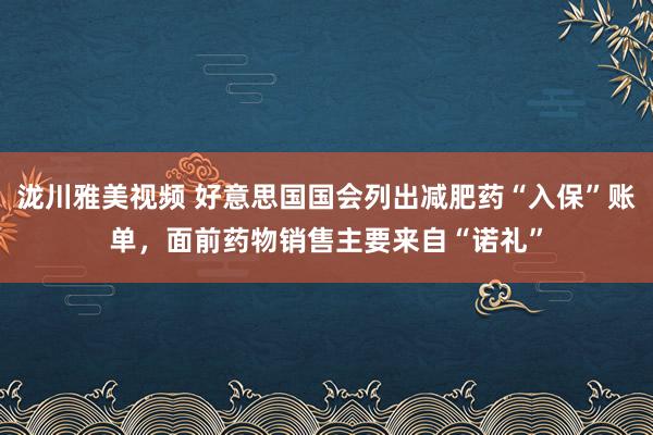 泷川雅美视频 好意思国国会列出减肥药“入保”账单，面前药物销售主要来自“诺礼”