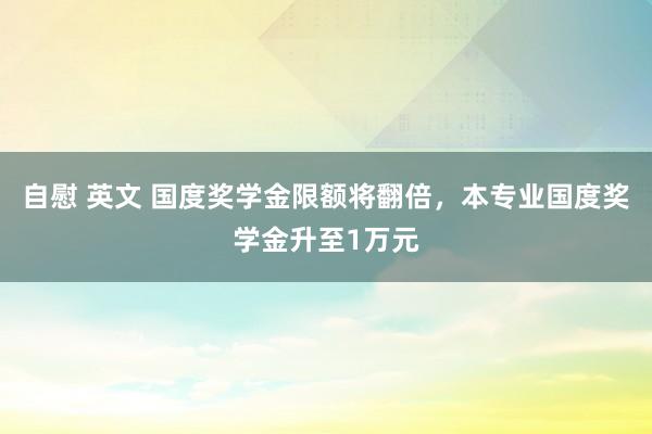 自慰 英文 国度奖学金限额将翻倍，本专业国度奖学金升至1万元