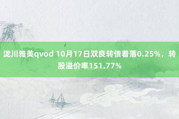 泷川雅美qvod 10月17日双良转债着落0.25%，转股溢价率151.77%