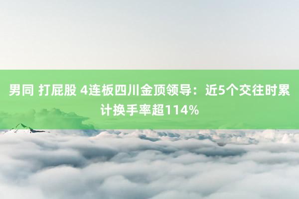 男同 打屁股 4连板四川金顶领导：近5个交往时累计换手率超114%