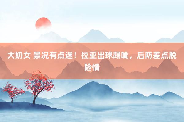 大奶女 景况有点迷！拉亚出球踢呲，后防差点脱险情