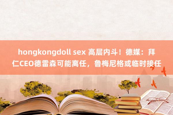 hongkongdoll sex 高层内斗！德媒：拜仁CEO德雷森可能离任，鲁梅尼格或临时接任