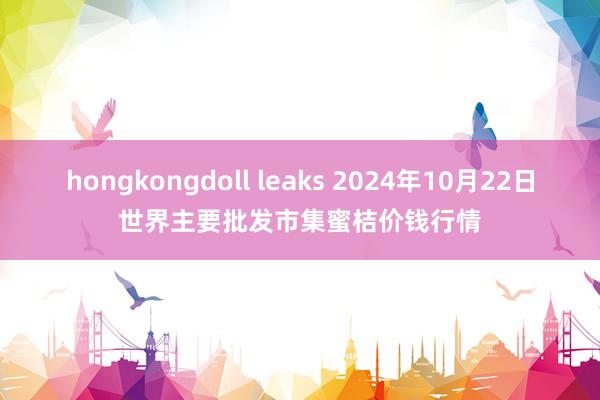 hongkongdoll leaks 2024年10月22日世界主要批发市集蜜桔价钱行情