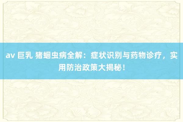 av 巨乳 猪蛔虫病全解：症状识别与药物诊疗，实用防治政策大揭秘！