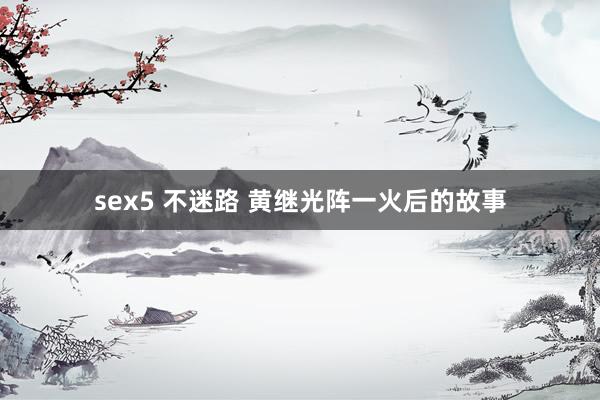 sex5 不迷路 黄继光阵一火后的故事