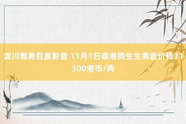 泷川雅美百度影音 11月1日香港周生生黄金价钱31300港币/两