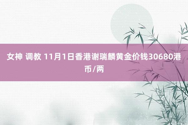 女神 调教 11月1日香港谢瑞麟黄金价钱30680港币/两