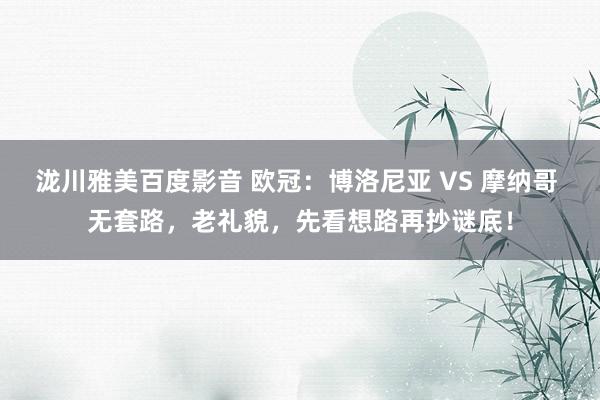 泷川雅美百度影音 欧冠：博洛尼亚 VS 摩纳哥 无套路，老礼貌，先看想路再抄谜底！