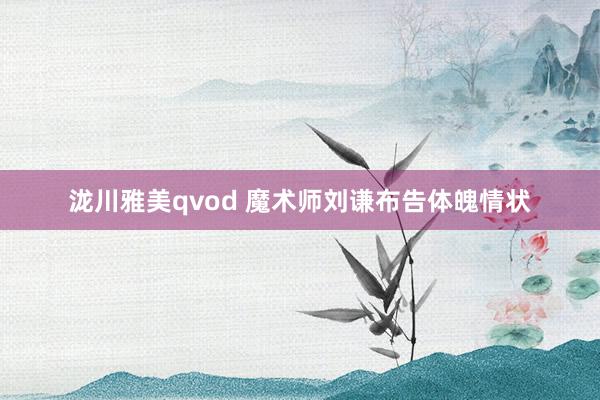 泷川雅美qvod 魔术师刘谦布告体魄情状