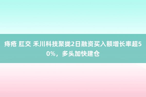 痔疮 肛交 禾川科技聚拢2日融资买入额增长率超50%，多头加快建仓