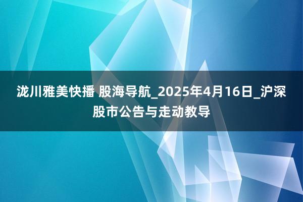 泷川雅美快播 股海导航_2025年4月16日_沪深股市公告与走动教导